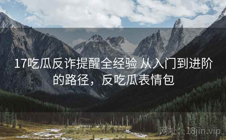 17吃瓜反诈提醒全经验 从入门到进阶的路径,反吃瓜表情包 17吃瓜反诈提醒全经验 从入门到进阶的路径,反吃瓜表情包