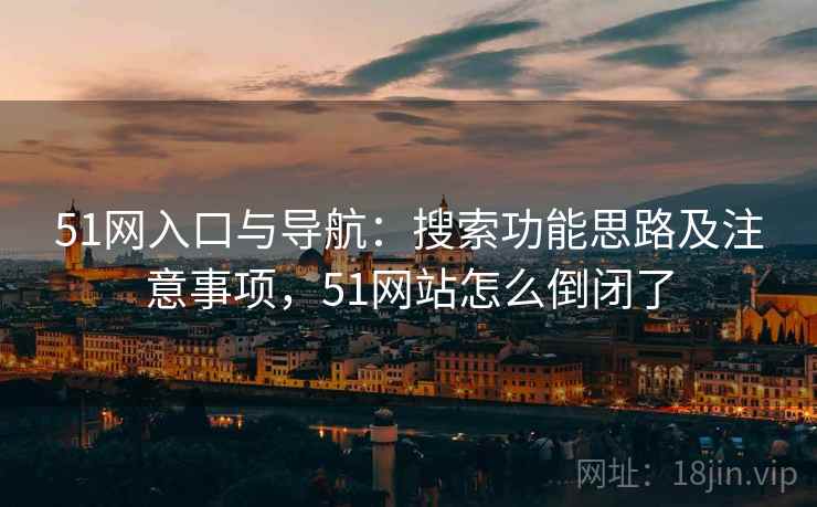 51网入口与导航:搜索功能思路及注意事项,51网站怎么倒闭了 51网入口与导航:搜索功能思路及注意事项,51网站怎么倒闭了