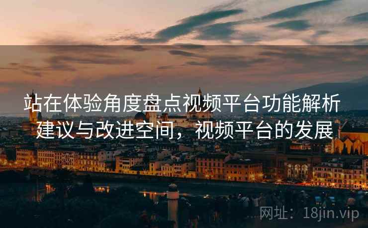 站在体验角度盘点视频平台功能解析 建议与改进空间,视频平台的发展 站在体验角度盘点视频平台功能解析 建议与改进空间,视频平台的发展