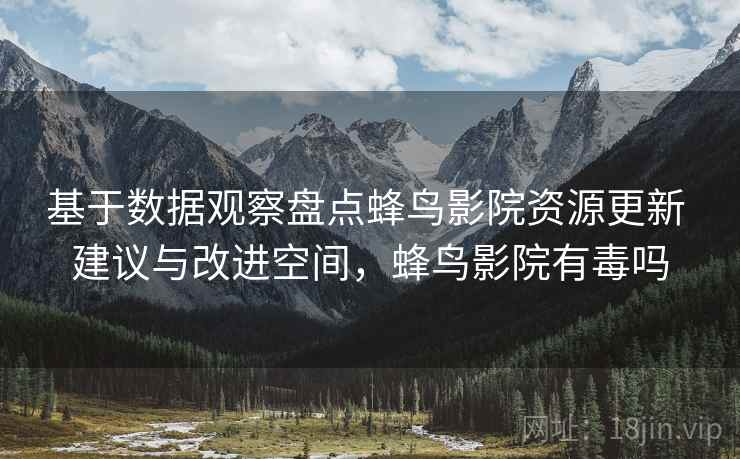 基于数据观察盘点蜂鸟影院资源更新 建议与改进空间,蜂鸟影院有毒吗 基于数据观察盘点蜂鸟影院资源更新 建议与改进空间,蜂鸟影院有毒吗