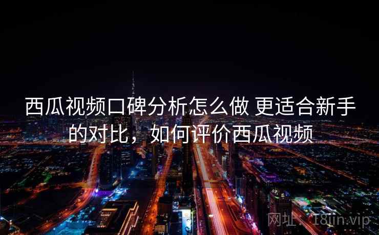 西瓜视频口碑分析怎么做 更适合新手的对比,如何评价西瓜视频 西瓜视频口碑分析怎么做 更适合新手的对比,如何评价西瓜视频