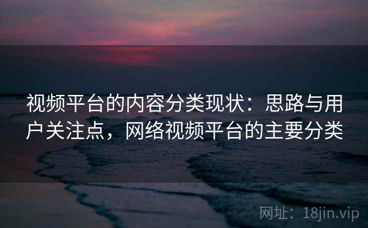 视频平台的内容分类现状:思路与用户关注点,网络视频平台的主要分类 视频平台的内容分类现状:思路与用户关注点,网络视频平台的主要分类