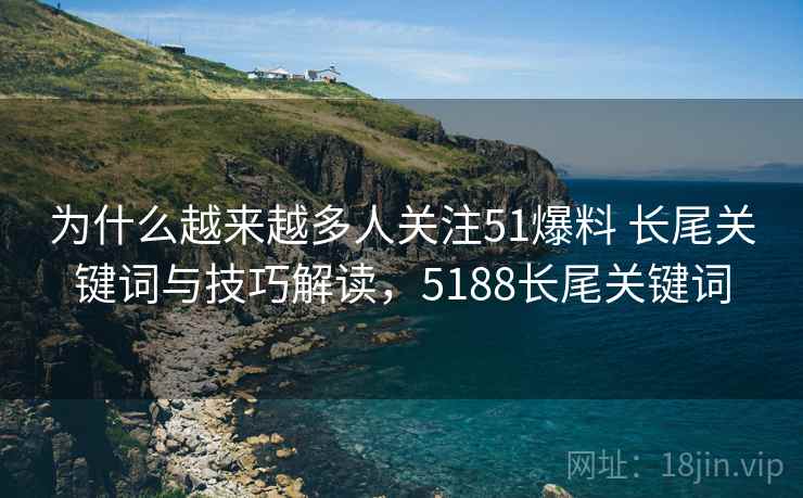 为什么越来越多人关注51爆料 长尾关键词与技巧解读,5188长尾关键词 为什么越来越多人关注51爆料 长尾关键词与技巧解读,5188长尾关键词