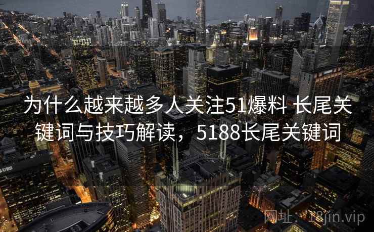 为什么越来越多人关注51爆料 长尾关键词与技巧解读,5188长尾关键词 为什么越来越多人关注51爆料 长尾关键词与技巧解读,5188长尾关键词
