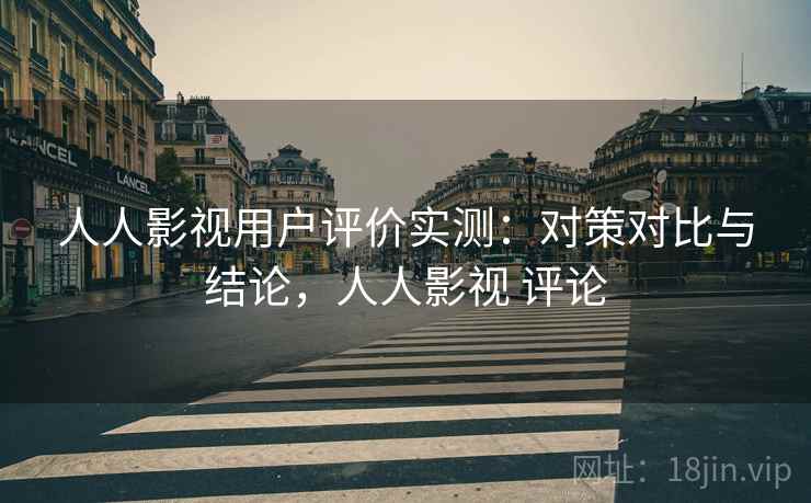人人影视用户评价实测:对策对比与结论,人人影视 评论 人人影视用户评价实测:对策对比与结论,人人影视 评论