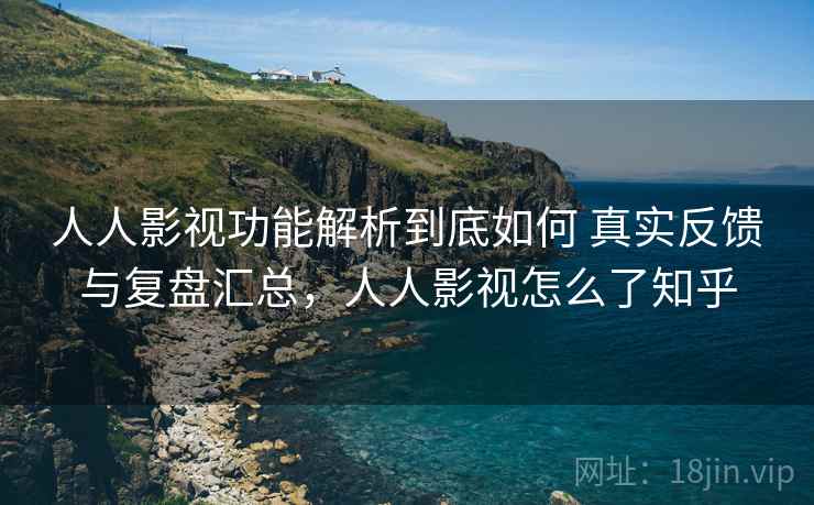人人影视功能解析到底如何 真实反馈与复盘汇总,人人影视怎么了知乎 人人影视功能解析到底如何 真实反馈与复盘汇总,人人影视怎么了知乎