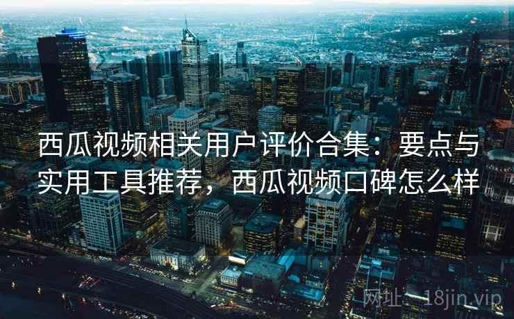 西瓜视频相关用户评价合集:要点与实用工具推荐,西瓜视频口碑怎么样 西瓜视频相关用户评价合集:要点与实用工具推荐,西瓜视频口碑怎么样