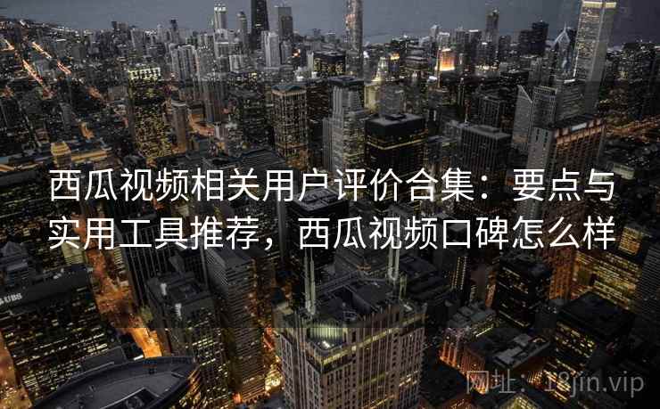 西瓜视频相关用户评价合集:要点与实用工具推荐,西瓜视频口碑怎么样 西瓜视频相关用户评价合集:要点与实用工具推荐,西瓜视频口碑怎么样