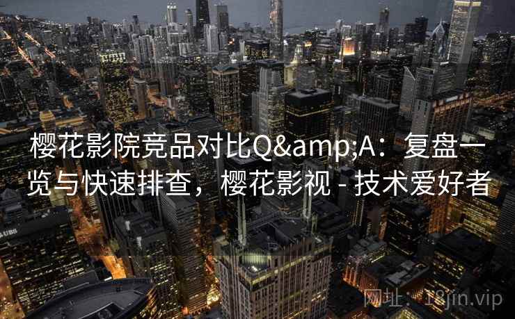 樱花影院竞品对比Q&A:复盘一览与快速排查,樱花影视 - 技术爱好者 樱花影院竞品对比Q&A:复盘一览与快速排查,樱花影视 - 技术爱好者