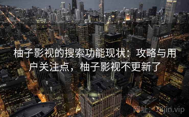 柚子影视的搜索功能现状:攻略与用户关注点,柚子影视不更新了 柚子影视的搜索功能现状:攻略与用户关注点,柚子影视不更新了