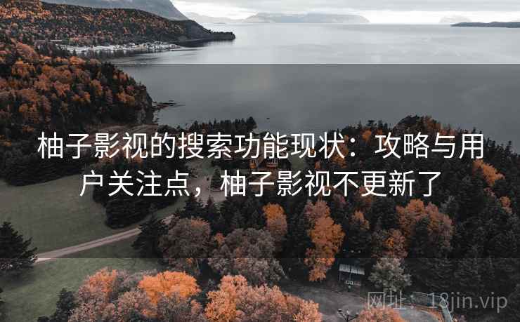 柚子影视的搜索功能现状:攻略与用户关注点,柚子影视不更新了 柚子影视的搜索功能现状:攻略与用户关注点,柚子影视不更新了