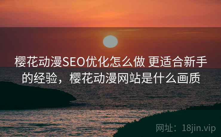 樱花动漫SEO优化怎么做 更适合新手的经验,樱花动漫网站是什么画质 樱花动漫SEO优化怎么做 更适合新手的经验,樱花动漫网站是什么画质