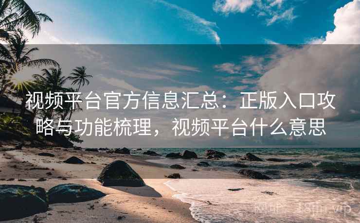 视频平台官方信息汇总：正版入口攻略与功能梳理，视频平台什么意思