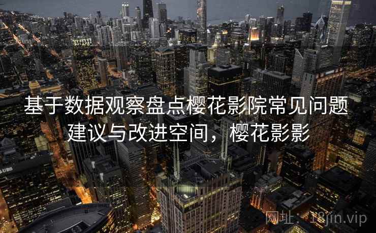 基于数据观察盘点樱花影院常见问题 建议与改进空间,樱花影影 基于数据观察盘点樱花影院常见问题 建议与改进空间,樱花影影