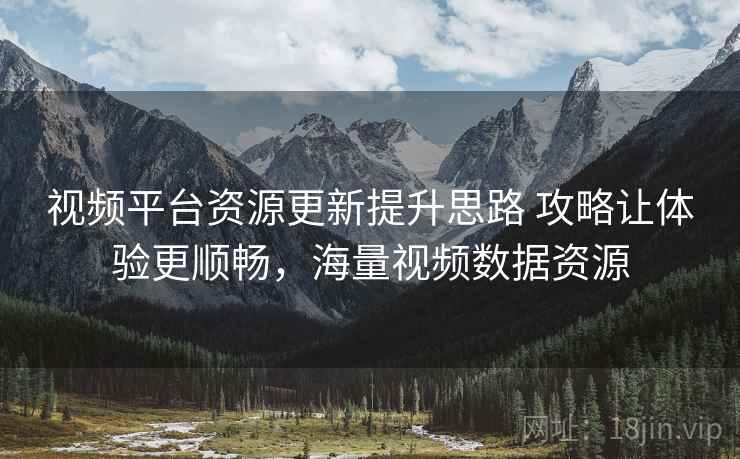 视频平台资源更新提升思路 攻略让体验更顺畅，海量视频数据资源