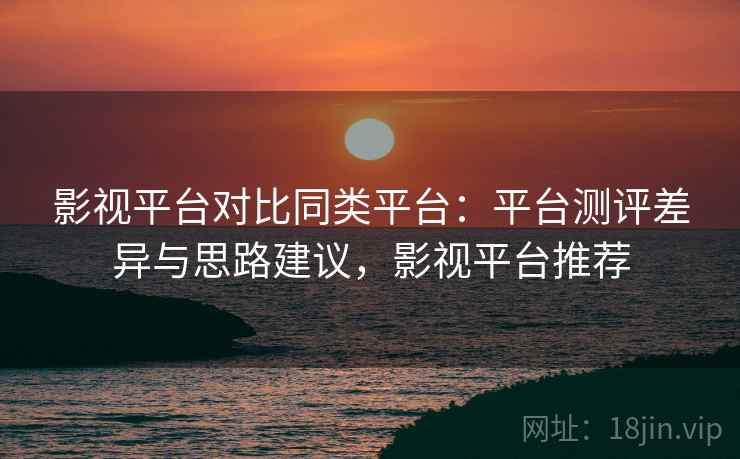 影视平台对比同类平台：平台测评差异与思路建议，影视平台推荐