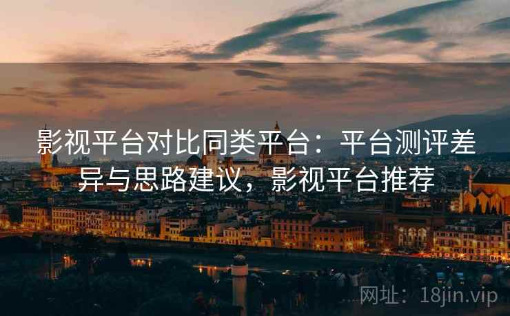 影视平台对比同类平台：平台测评差异与思路建议，影视平台推荐