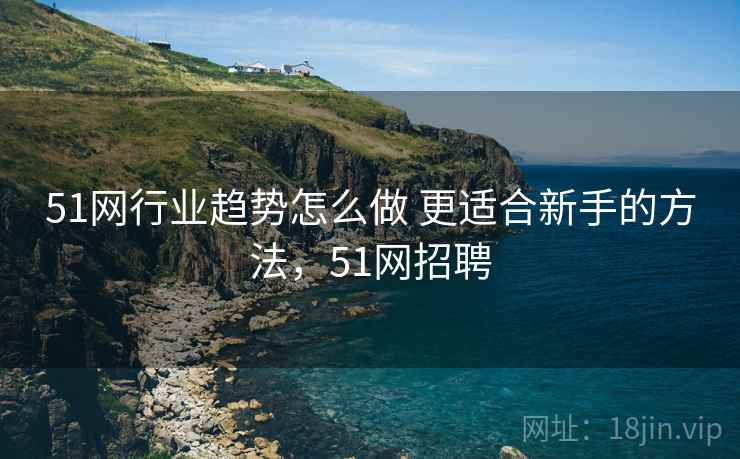 51网行业趋势怎么做 更适合新手的方法,51网招聘 51网行业趋势怎么做 更适合新手的方法,51网招聘