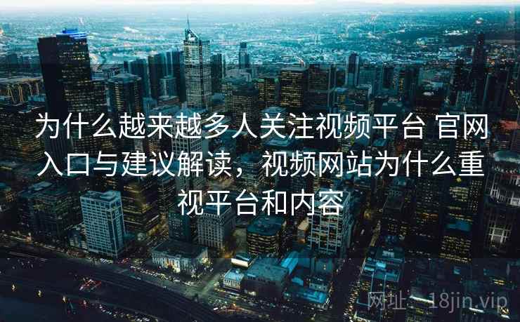 为什么越来越多人关注视频平台 官网入口与建议解读,视频网站为什么重视平台和内容 为什么越来越多人关注视频平台 官网入口与建议解读,视频网站为什么重视平台和内容