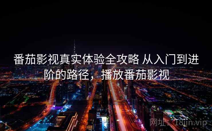 番茄影视真实体验全攻略 从入门到进阶的路径，播放番茄影视