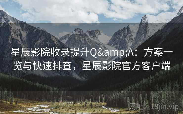 星辰影院收录提升Q&A：方案一览与快速排查，星辰影院官方客户端