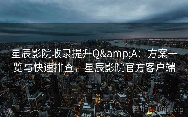 星辰影院收录提升Q&A：方案一览与快速排查，星辰影院官方客户端