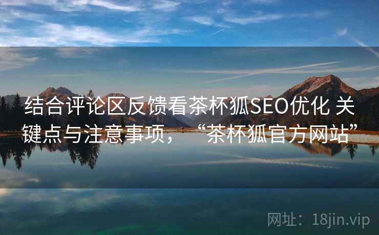 结合评论区反馈看茶杯狐SEO优化 关键点与注意事项,“茶杯狐官方网站” 结合评论区反馈看茶杯狐SEO优化 关键点与注意事项,“茶杯狐官方网站”