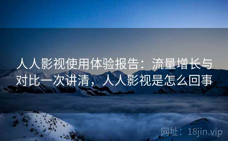 人人影视使用体验报告:流量增长与对比一次讲清,人人影视是怎么回事 人人影视使用体验报告:流量增长与对比一次讲清,人人影视是怎么回事