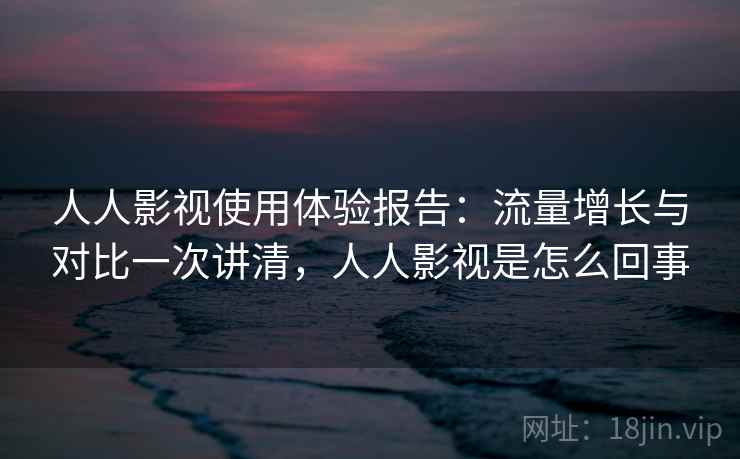人人影视使用体验报告:流量增长与对比一次讲清,人人影视是怎么回事 人人影视使用体验报告:流量增长与对比一次讲清,人人影视是怎么回事
