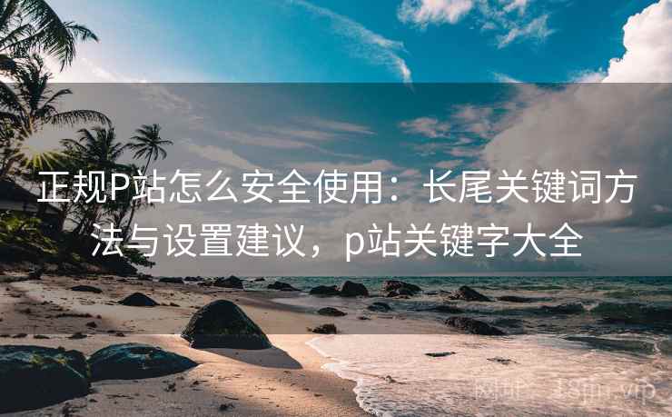 正规P站怎么安全使用:长尾关键词方法与设置建议,p站关键字大全 正规P站怎么安全使用:长尾关键词方法与设置建议,p站关键字大全