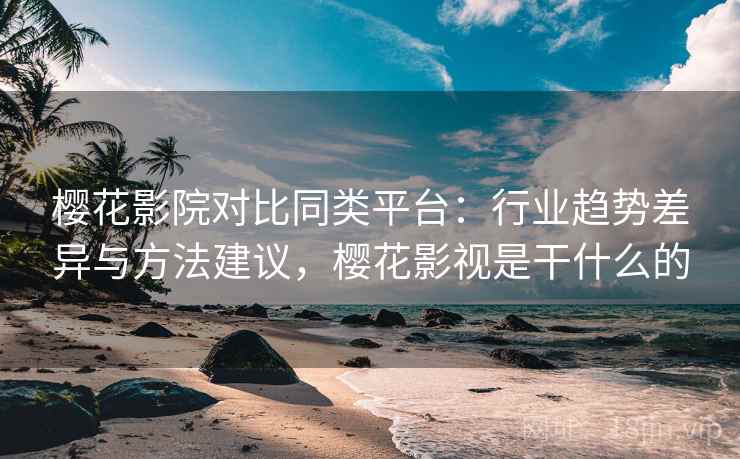 樱花影院对比同类平台:行业趋势差异与方法建议,樱花影视是干什么的 樱花影院对比同类平台:行业趋势差异与方法建议,樱花影视是干什么的