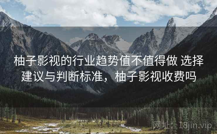 柚子影视的行业趋势值不值得做 选择建议与判断标准,柚子影视收费吗 柚子影视的行业趋势值不值得做 选择建议与判断标准,柚子影视收费吗