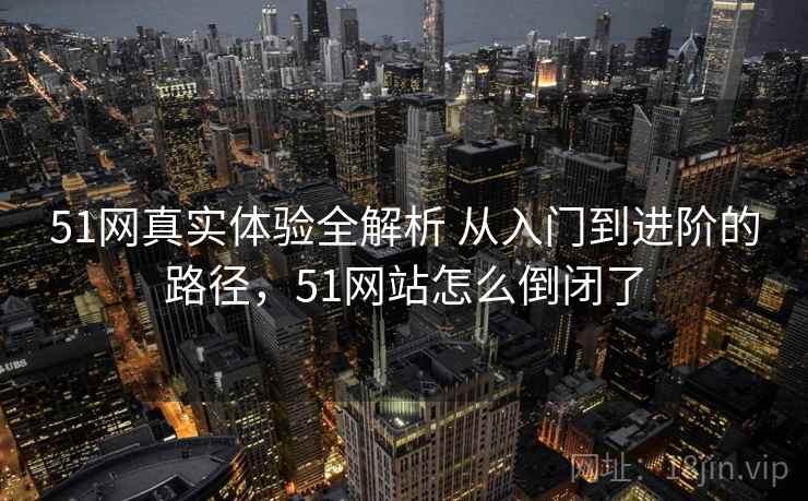 51网真实体验全解析 从入门到进阶的路径,51网站怎么倒闭了 51网真实体验全解析 从入门到进阶的路径,51网站怎么倒闭了