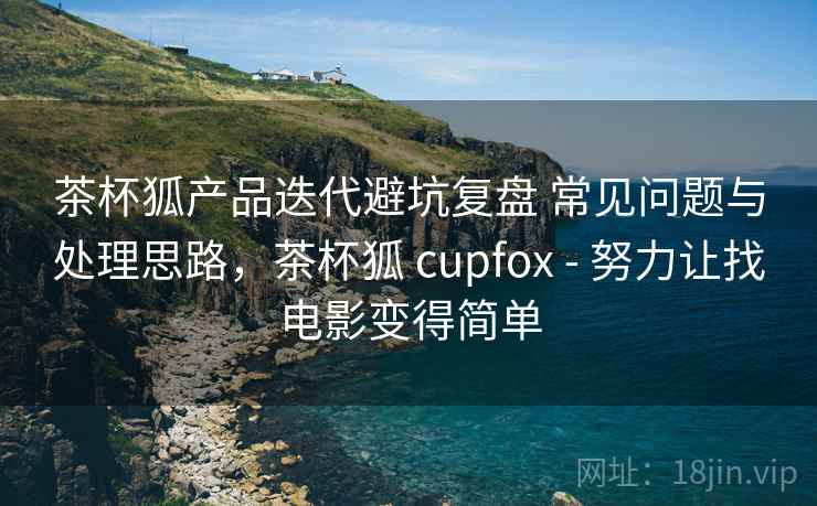 茶杯狐产品迭代避坑复盘 常见问题与处理思路，茶杯狐 cupfox - 努力让找电影变得简单
