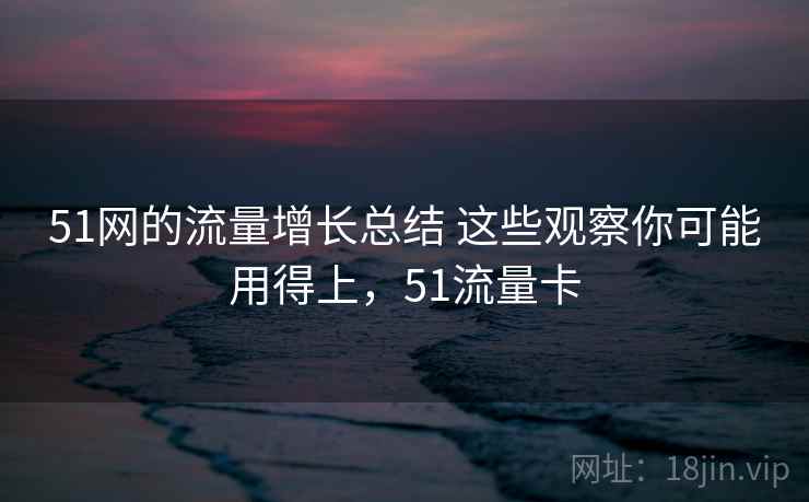 51网的流量增长总结 这些观察你可能用得上,51流量卡 51网的流量增长总结 这些观察你可能用得上,51流量卡