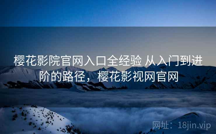 樱花影院官网入口全经验 从入门到进阶的路径，樱花影视网官网