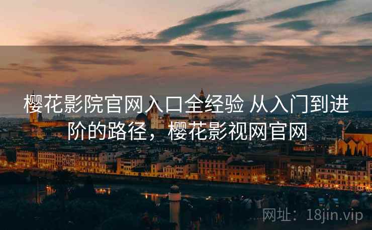 樱花影院官网入口全经验 从入门到进阶的路径，樱花影视网官网