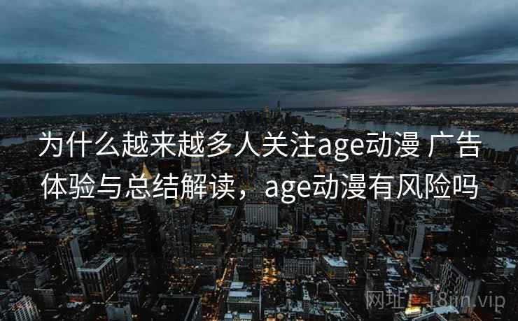 为什么越来越多人关注age动漫 广告体验与总结解读，age动漫有风险吗