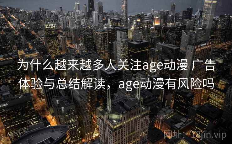 为什么越来越多人关注age动漫 广告体验与总结解读，age动漫有风险吗