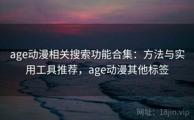 age动漫相关搜索功能合集:方法与实用工具推荐,age动漫其他标签 age动漫相关搜索功能合集:方法与实用工具推荐,age动漫其他标签