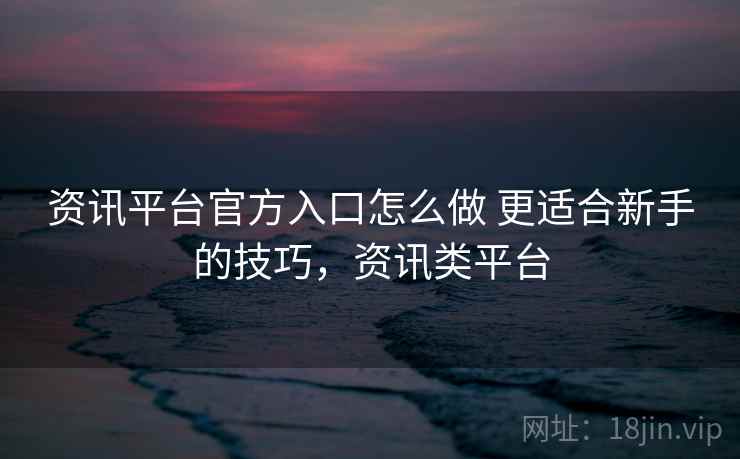 资讯平台官方入口怎么做 更适合新手的技巧,资讯类平台 资讯平台官方入口怎么做 更适合新手的技巧,资讯类平台