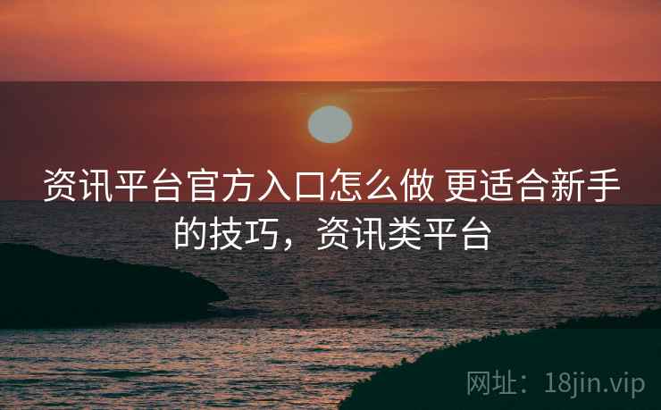 资讯平台官方入口怎么做 更适合新手的技巧,资讯类平台 资讯平台官方入口怎么做 更适合新手的技巧,资讯类平台