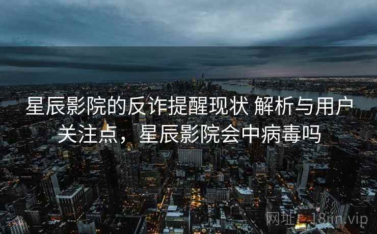 星辰影院的反诈提醒现状 解析与用户关注点,星辰影院会中病毒吗 星辰影院的反诈提醒现状 解析与用户关注点,星辰影院会中病毒吗