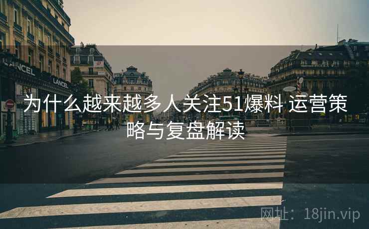 为什么越来越多人关注51爆料 运营策略与复盘解读