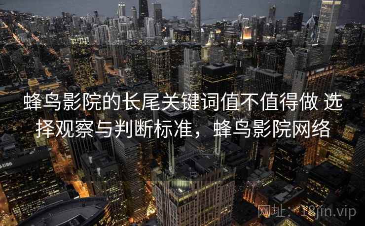蜂鸟影院的长尾关键词值不值得做 选择观察与判断标准,蜂鸟影院网络 蜂鸟影院的长尾关键词值不值得做 选择观察与判断标准,蜂鸟影院网络