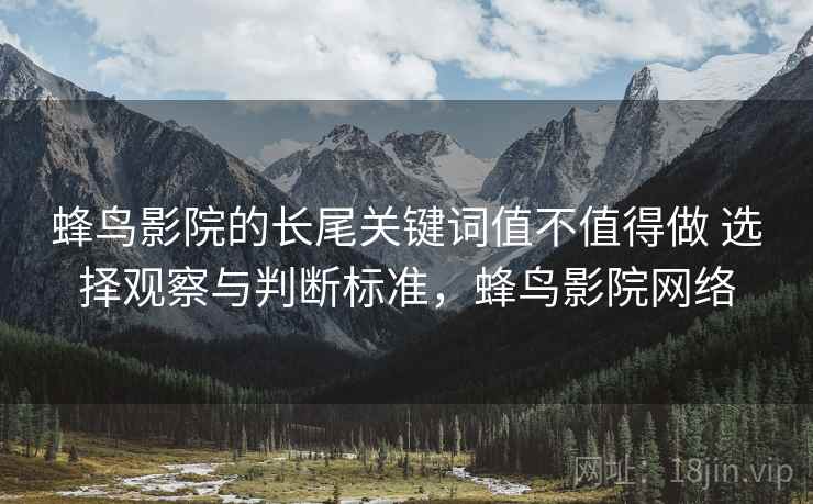 蜂鸟影院的长尾关键词值不值得做 选择观察与判断标准,蜂鸟影院网络 蜂鸟影院的长尾关键词值不值得做 选择观察与判断标准,蜂鸟影院网络