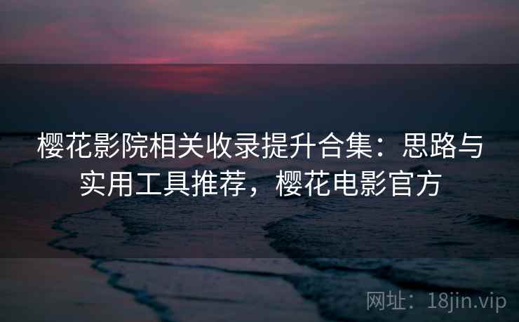樱花影院相关收录提升合集：思路与实用工具推荐，樱花电影官方