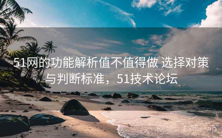 51网的功能解析值不值得做 选择对策与判断标准,51技术论坛 51网的功能解析值不值得做 选择对策与判断标准,51技术论坛