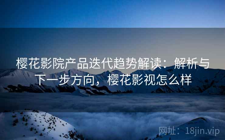樱花影院产品迭代趋势解读:解析与下一步方向,樱花影视怎么样 樱花影院产品迭代趋势解读:解析与下一步方向,樱花影视怎么样