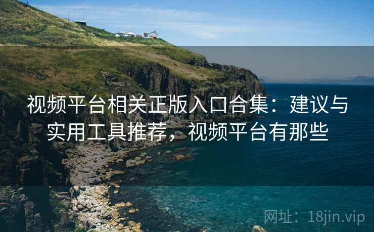视频平台相关正版入口合集：建议与实用工具推荐，视频平台有那些